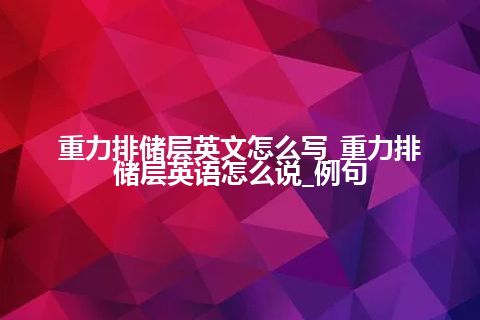 重力排储层英文怎么写_重力排储层英语怎么说_例句