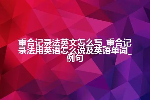 重合记录法英文怎么写_重合记录法用英语怎么说及英语单词_例句