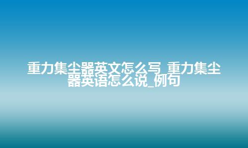 重力集尘器英文怎么写_重力集尘器英语怎么说_例句