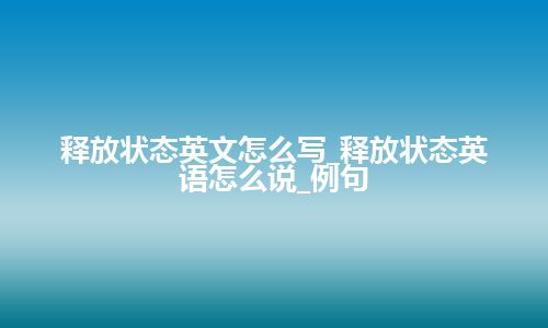 释放状态英文怎么写_释放状态英语怎么说_例句