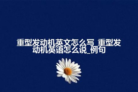 重型发动机英文怎么写_重型发动机英语怎么说_例句