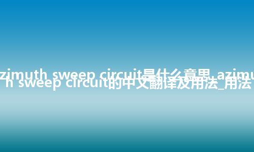 azimuth sweep circuit是什么意思_azimuth sweep circuit的中文翻译及用法_用法