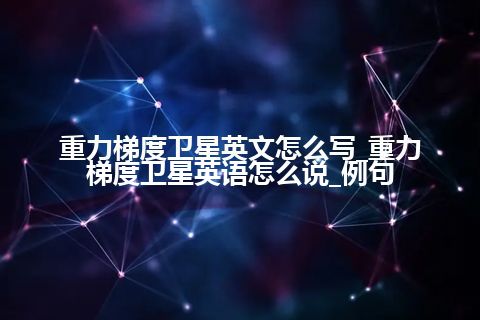 重力梯度卫星英文怎么写_重力梯度卫星英语怎么说_例句