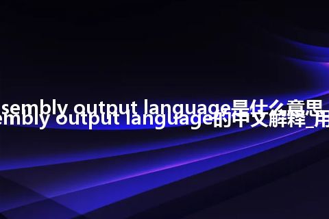 assembly output language是什么意思_assembly output language的中文解释_用法