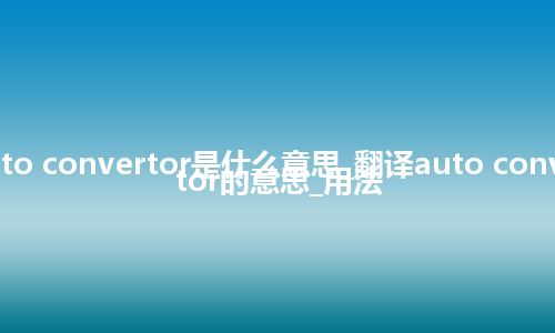 auto convertor是什么意思_翻译auto convertor的意思_用法