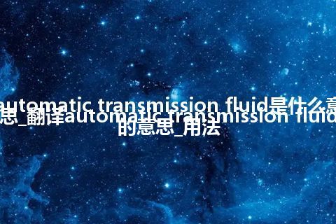 automatic transmission fluid是什么意思_翻译automatic transmission fluid的意思_用法