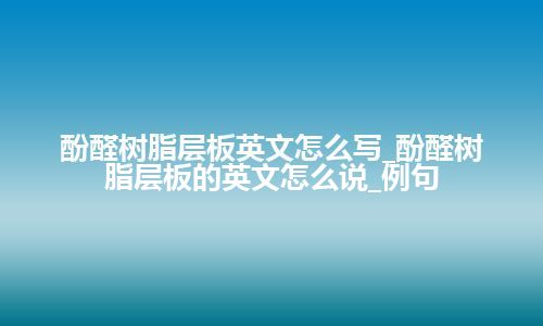 酚醛树脂层板英文怎么写_酚醛树脂层板的英文怎么说_例句