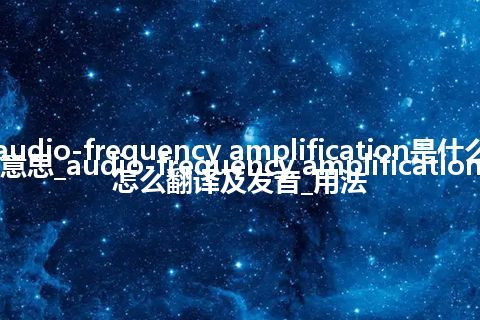 audio-frequency amplification是什么意思_audio-frequency amplification怎么翻译及发音_用法