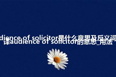 audience of solicitor是什么意思及反义词_翻译audience of solicitor的意思_用法