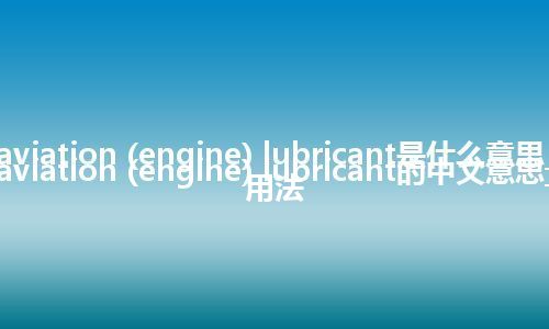 aviation (engine) lubricant是什么意思_aviation (engine) lubricant的中文意思_用法