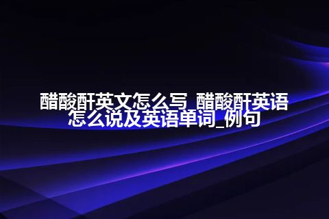 醋酸酐英文怎么写_醋酸酐英语怎么说及英语单词_例句