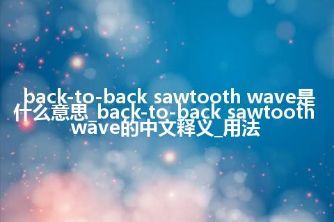 back-to-back sawtooth wave是什么意思_back-to-back sawtooth wave的中文释义_用法