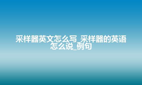 采样器英文怎么写_采样器的英语怎么说_例句