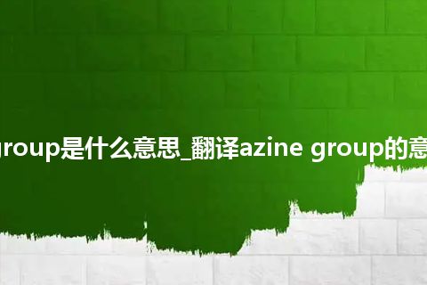 azine group是什么意思_翻译azine group的意思_用法