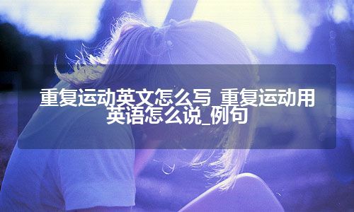 重复运动英文怎么写_重复运动用英语怎么说_例句