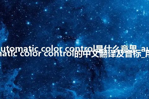 automatic color control是什么意思_automatic color control的中文翻译及音标_用法