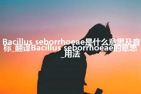 Bacillus seborrhoeae是什么意思及音标_翻译Bacillus seborrhoeae的意思_用法