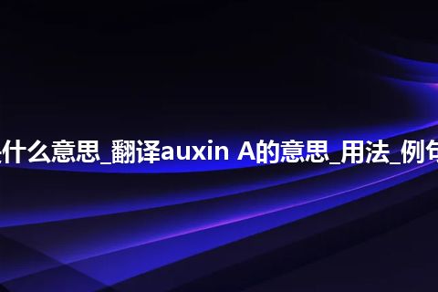 auxin A是什么意思_翻译auxin A的意思_用法_例句_英语短语