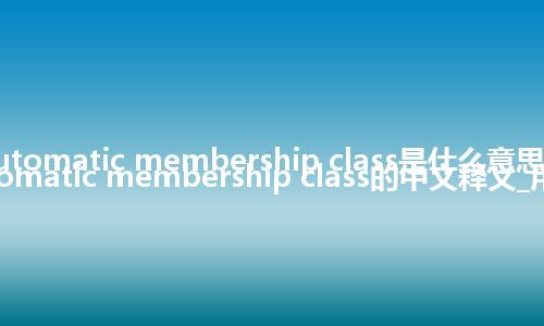 automatic membership class是什么意思_automatic membership class的中文释义_用法