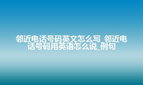 邻近电话号码英文怎么写_邻近电话号码用英语怎么说_例句