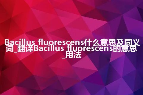 Bacillus fluorescens什么意思及同义词_翻译Bacillus fluorescens的意思_用法