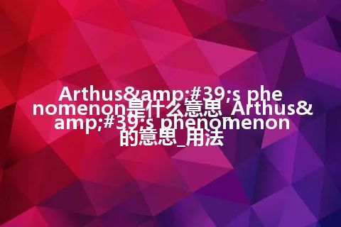 Arthus's phenomenon是什么意思_Arthus's phenomenon的意思_用法