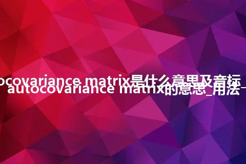 autocovariance matrix是什么意思及音标_翻译autocovariance matrix的意思_用法