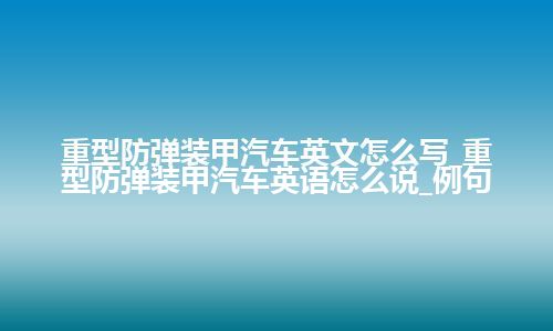 重型防弹装甲汽车英文怎么写_重型防弹装甲汽车英语怎么说_例句