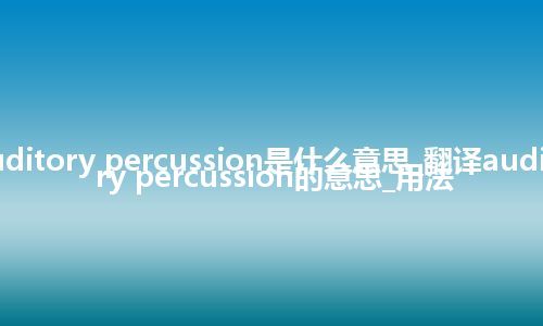 auditory percussion是什么意思_翻译auditory percussion的意思_用法