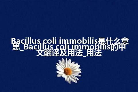 Bacillus coli immobilis是什么意思_Bacillus coli immobilis的中文翻译及用法_用法