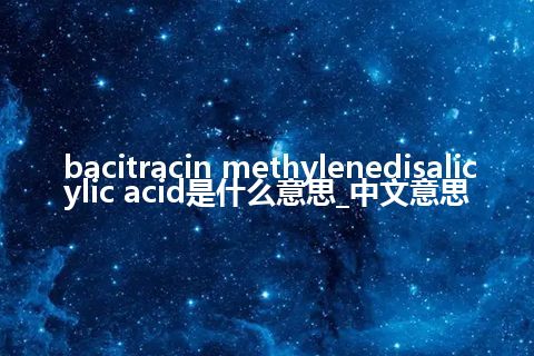 bacitracin methylenedisalicylic acid是什么意思_中文意思