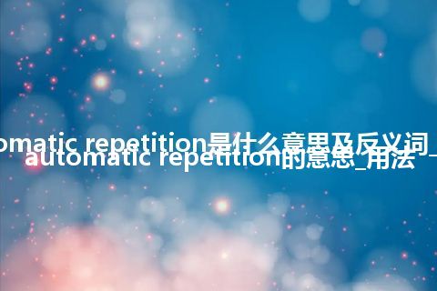 automatic repetition是什么意思及反义词_翻译automatic repetition的意思_用法