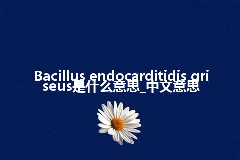 Bacillus endocarditidis griseus是什么意思_中文意思