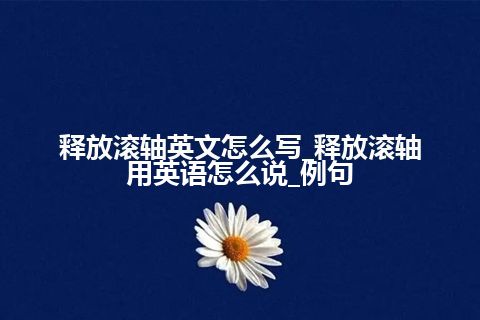 释放滚轴英文怎么写_释放滚轴用英语怎么说_例句