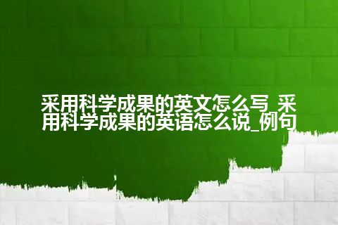 采用科学成果的英文怎么写_采用科学成果的英语怎么说_例句