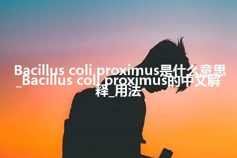 Bacillus coli proximus是什么意思_Bacillus coli proximus的中文解释_用法