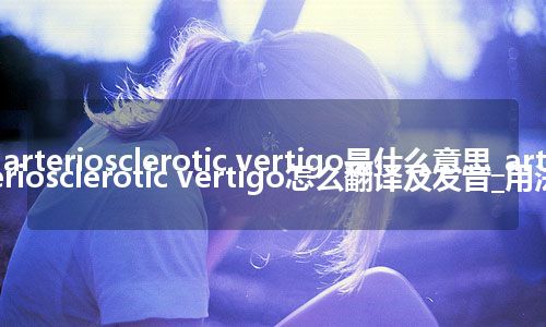 arteriosclerotic vertigo是什么意思_arteriosclerotic vertigo怎么翻译及发音_用法