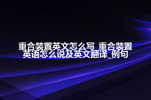 重合装置英文怎么写_重合装置英语怎么说及英文翻译_例句