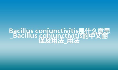 Bacillus conjunctivitis是什么意思_Bacillus conjunctivitis的中文翻译及用法_用法