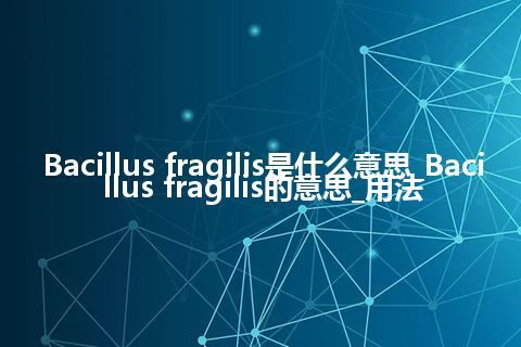 Bacillus fragilis是什么意思_Bacillus fragilis的意思_用法