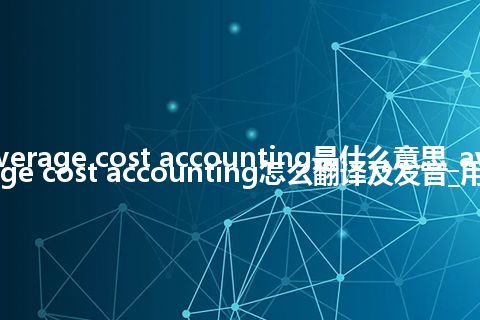 average cost accounting是什么意思_average cost accounting怎么翻译及发音_用法