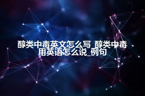 醇类中毒英文怎么写_醇类中毒用英语怎么说_例句