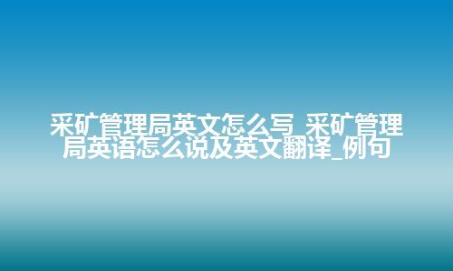 采矿管理局英文怎么写_采矿管理局英语怎么说及英文翻译_例句