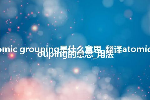 atomic grouping是什么意思_翻译atomic grouping的意思_用法