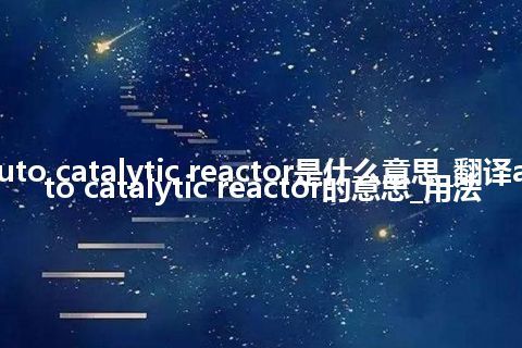 auto catalytic reactor是什么意思_翻译auto catalytic reactor的意思_用法