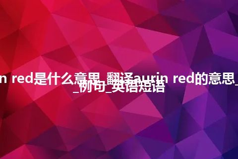 aurin red是什么意思_翻译aurin red的意思_用法_例句_英语短语