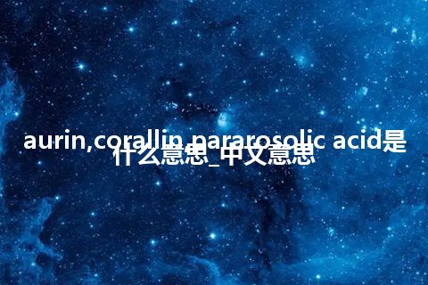 aurin,corallin,pararosolic acid是什么意思_中文意思