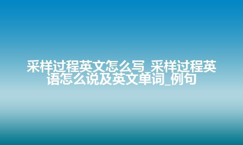 采样过程英文怎么写_采样过程英语怎么说及英文单词_例句