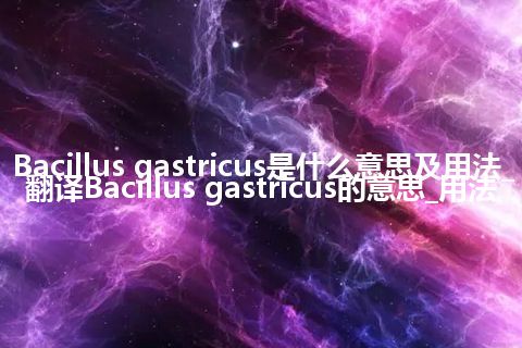 Bacillus gastricus是什么意思及用法_翻译Bacillus gastricus的意思_用法