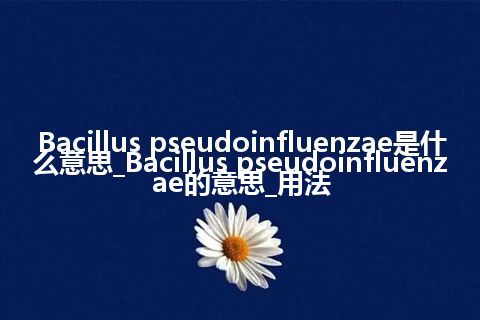 Bacillus pseudoinfluenzae是什么意思_Bacillus pseudoinfluenzae的意思_用法